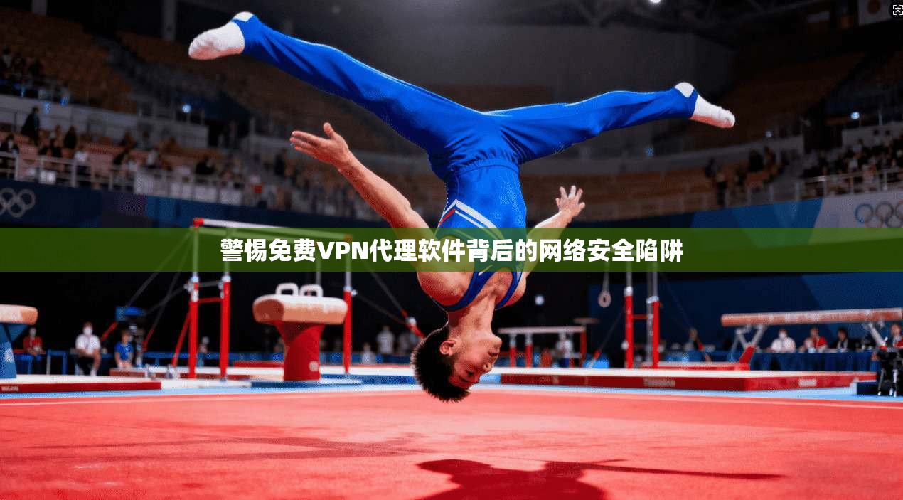 警惕免费VPN代理软件背后的网络安全陷阱
