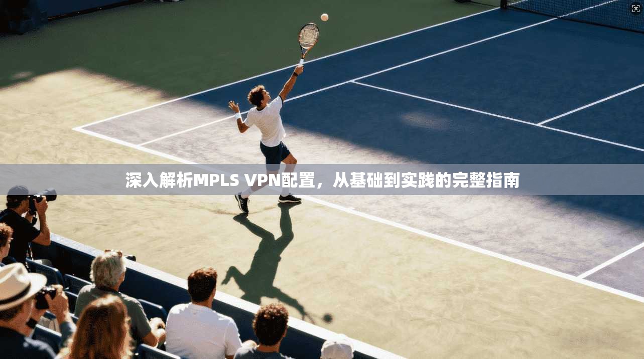 深入解析MPLS VPN配置，从基础到实践的完整指南