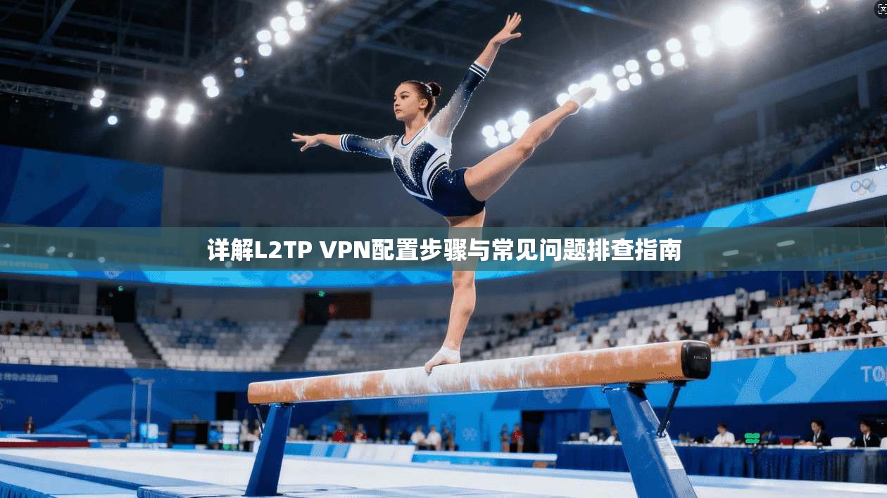 详解L2TP VPN配置步骤与常见问题排查指南