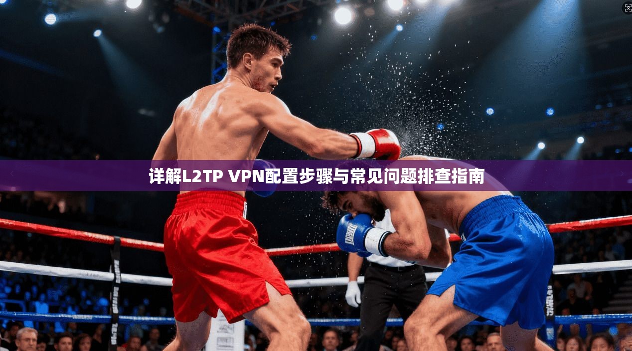 详解L2TP VPN配置步骤与常见问题排查指南