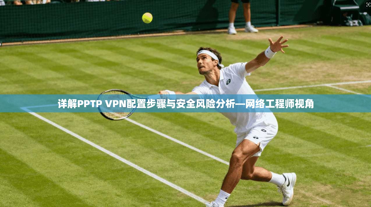 详解PPTP VPN配置步骤与安全风险分析—网络工程师视角