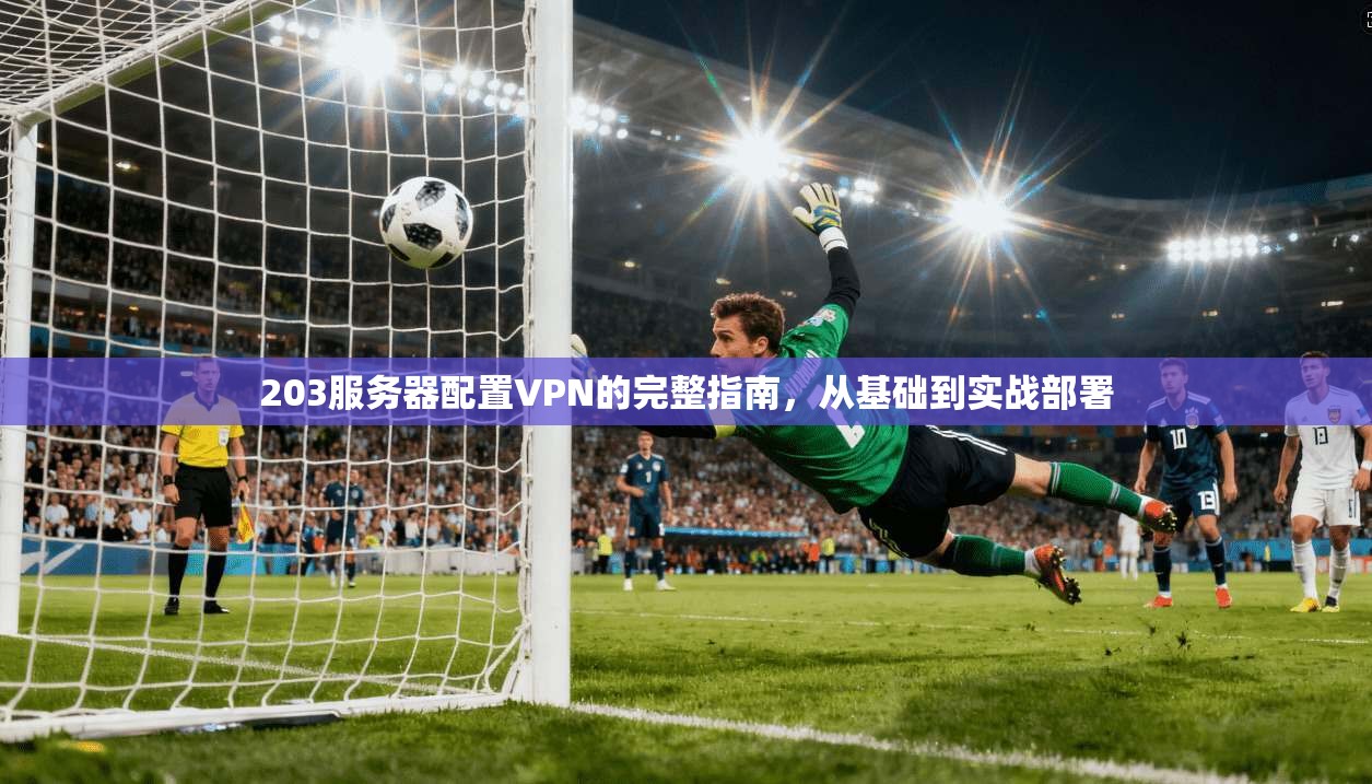 203服务器配置VPN的完整指南，从基础到实战部署