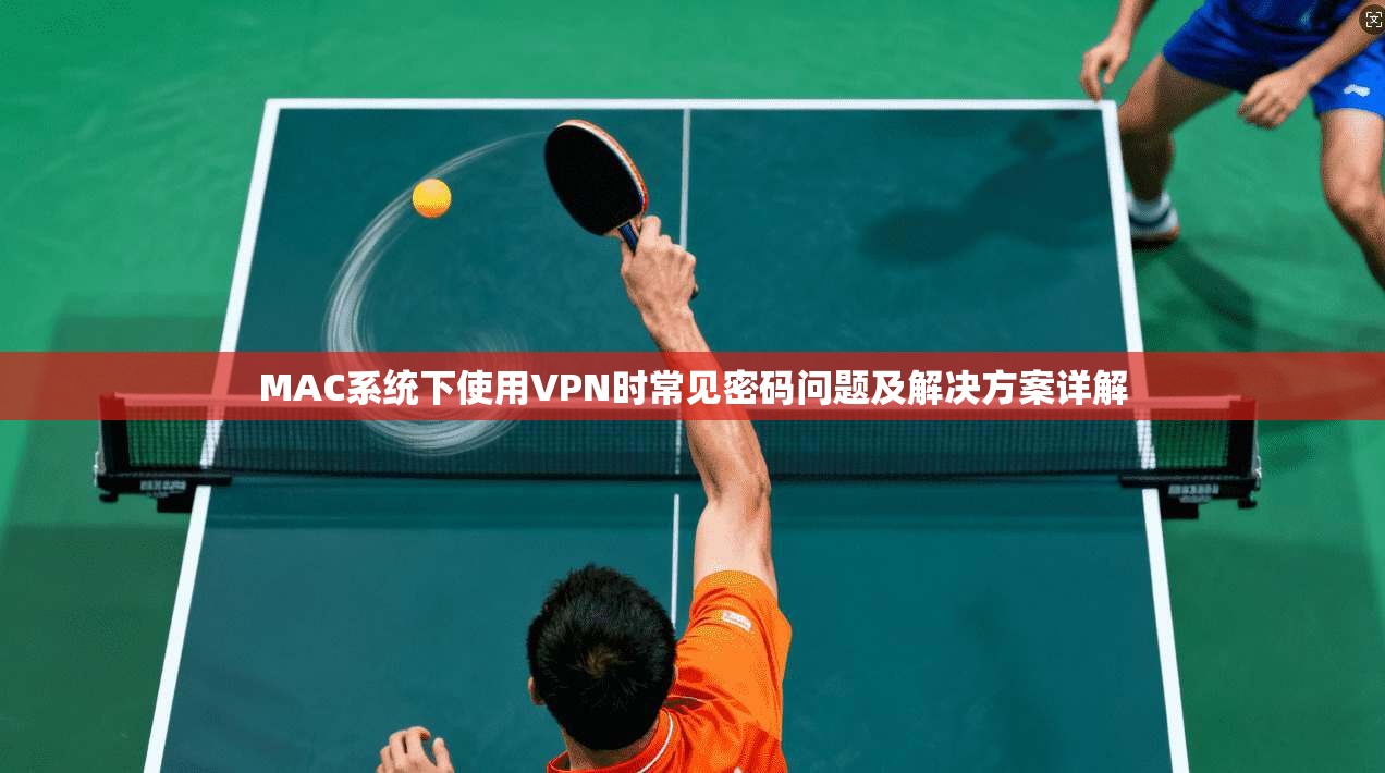 MAC系统下使用VPN时常见密码问题及解决方案详解