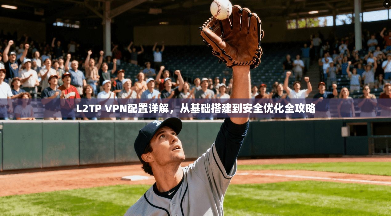 L2TP VPN配置详解，从基础搭建到安全优化全攻略