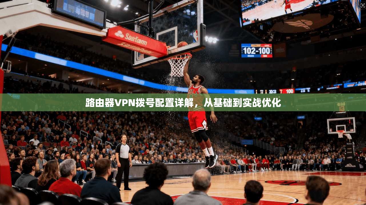 路由器VPN拨号配置详解，从基础到实战优化