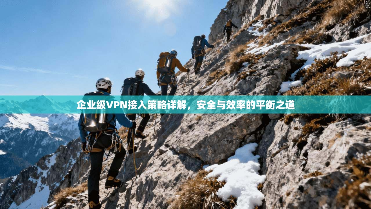 企业级VPN接入策略详解，安全与效率的平衡之道