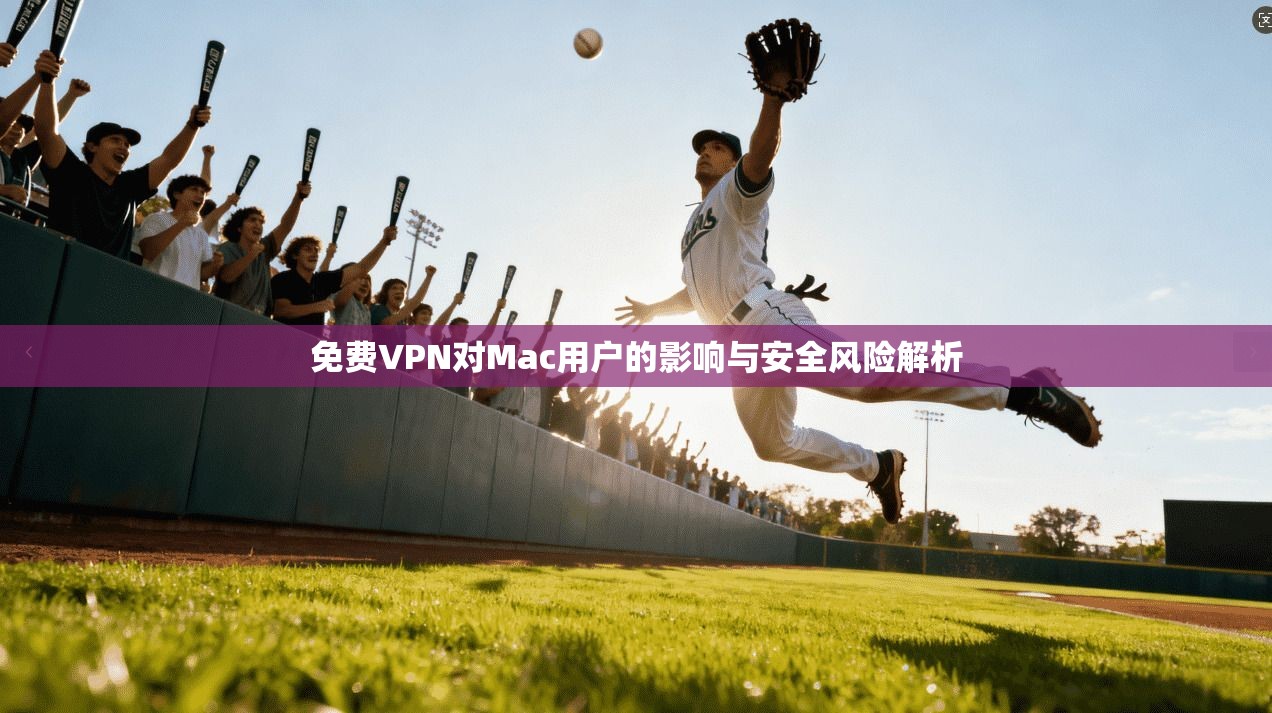 免费VPN对Mac用户的影响与安全风险解析