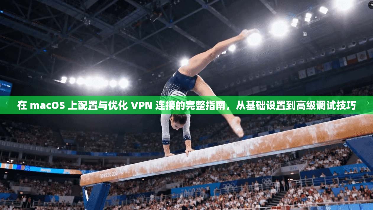 在 macOS 上配置与优化 VPN 连接的完整指南，从基础设置到高级调试技巧