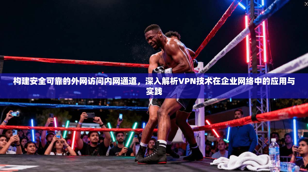构建安全可靠的外网访问内网通道，深入解析VPN技术在企业网络中的应用与实践