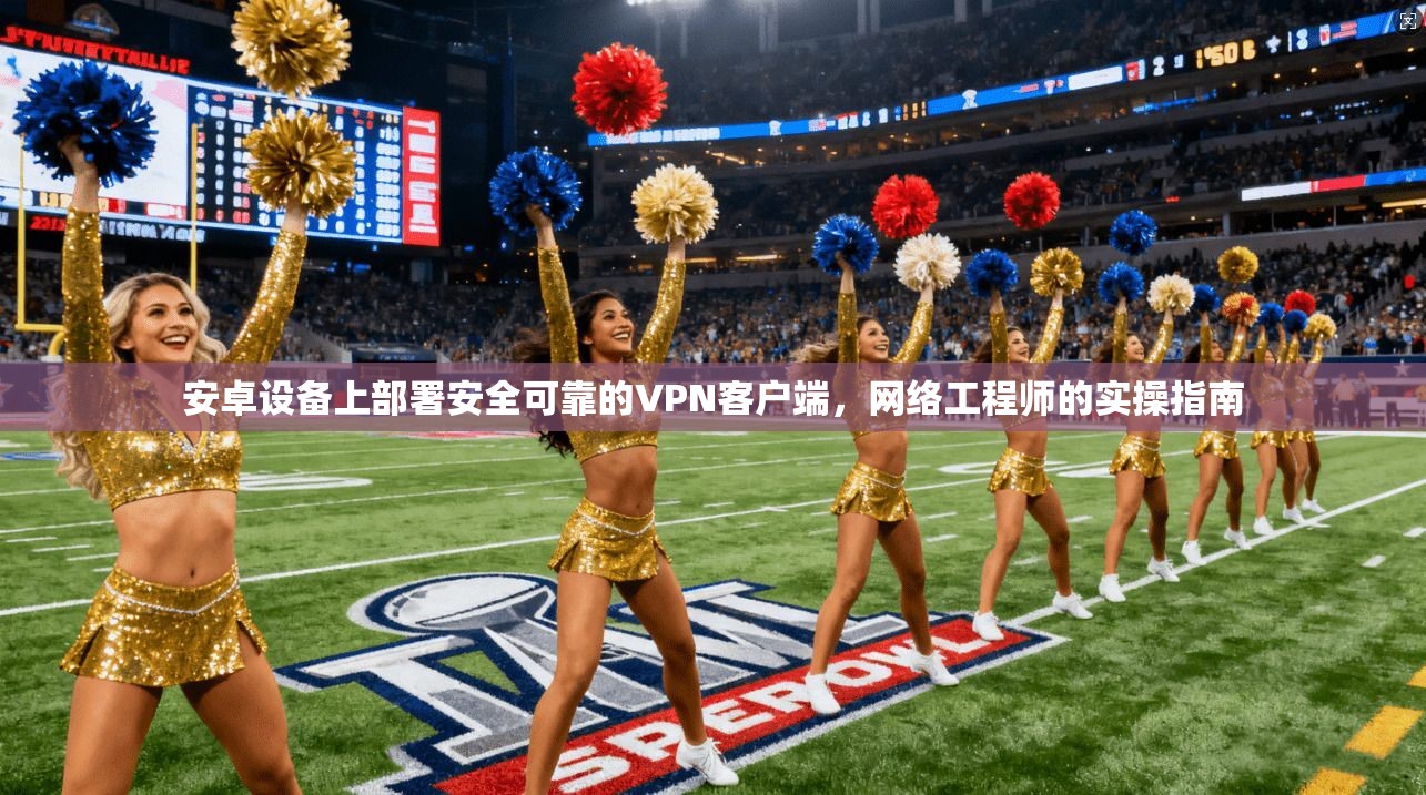 安卓设备上部署安全可靠的VPN客户端，网络工程师的实操指南