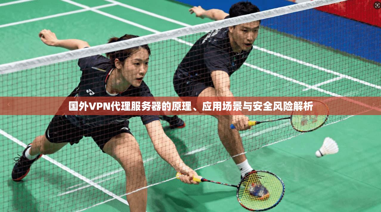国外VPN代理服务器的原理、应用场景与安全风险解析