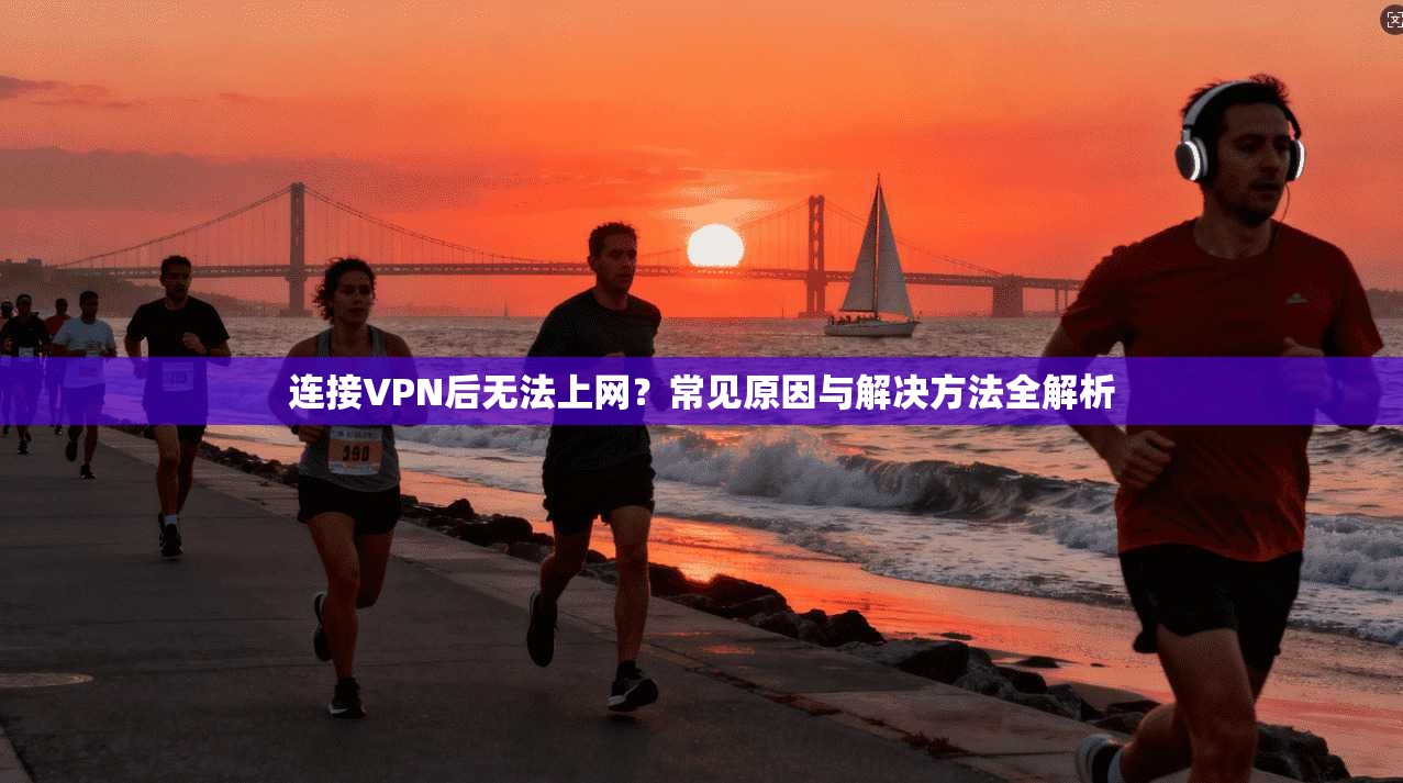 连接VPN后无法上网？常见原因与解决方法全解析