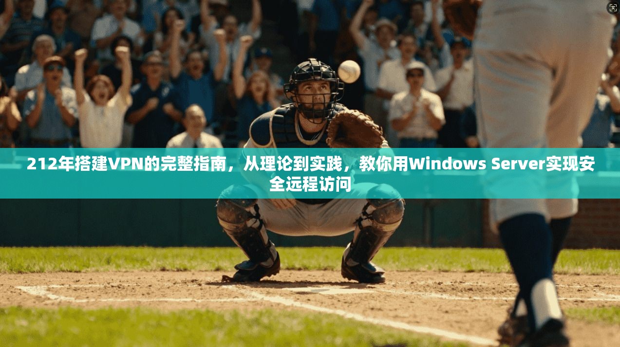 212年搭建VPN的完整指南，从理论到实践，教你用Windows Server实现安全远程访问