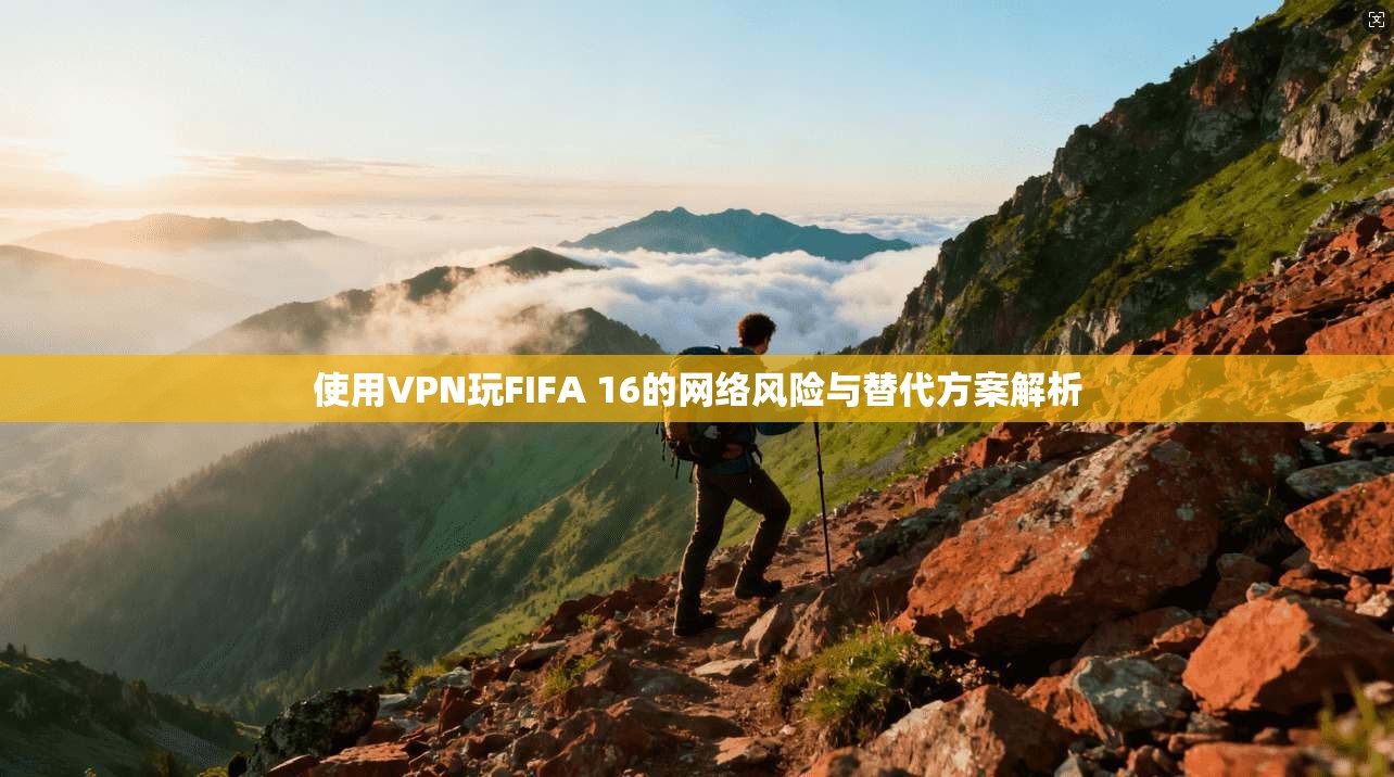 使用VPN玩FIFA 16的网络风险与替代方案解析