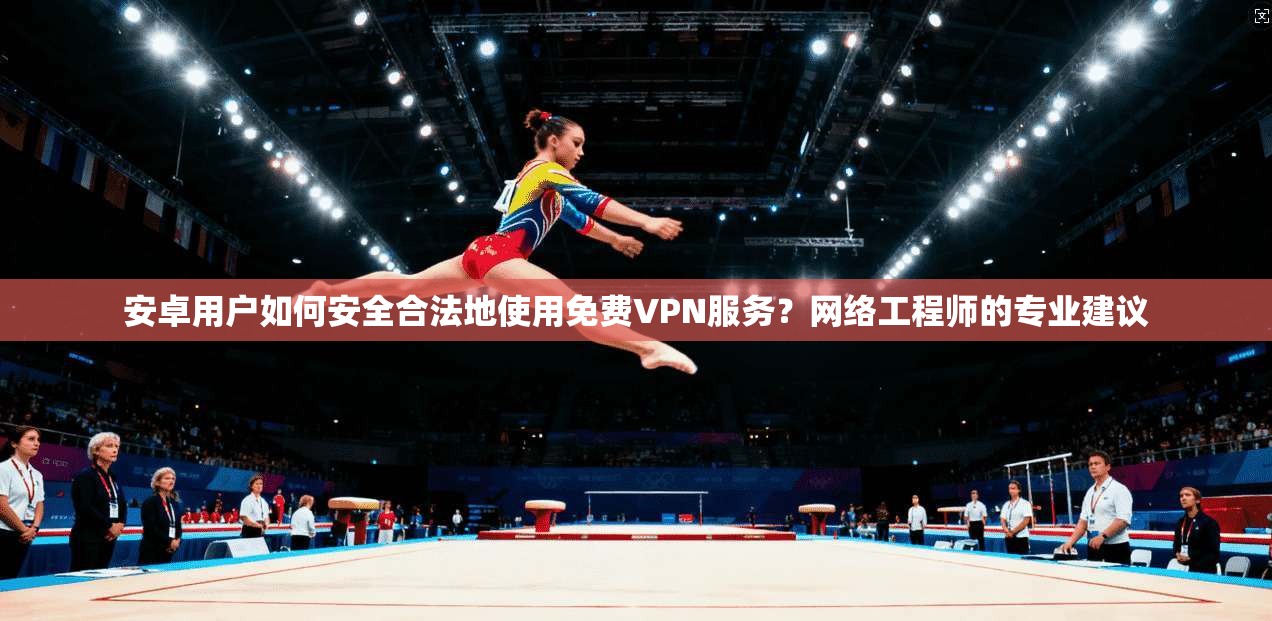 安卓用户如何安全合法地使用免费VPN服务？网络工程师的专业建议