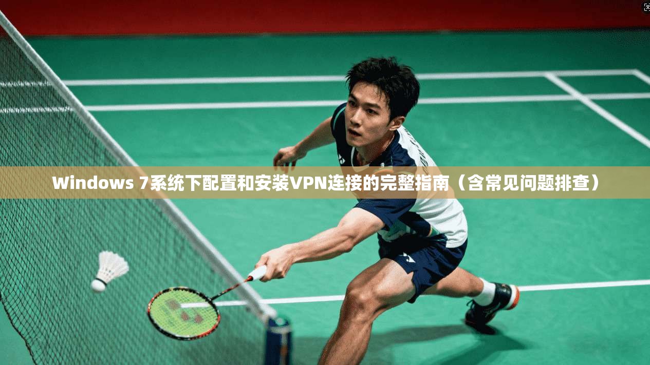 Windows 7系统下配置和安装VPN连接的完整指南（含常见问题排查）