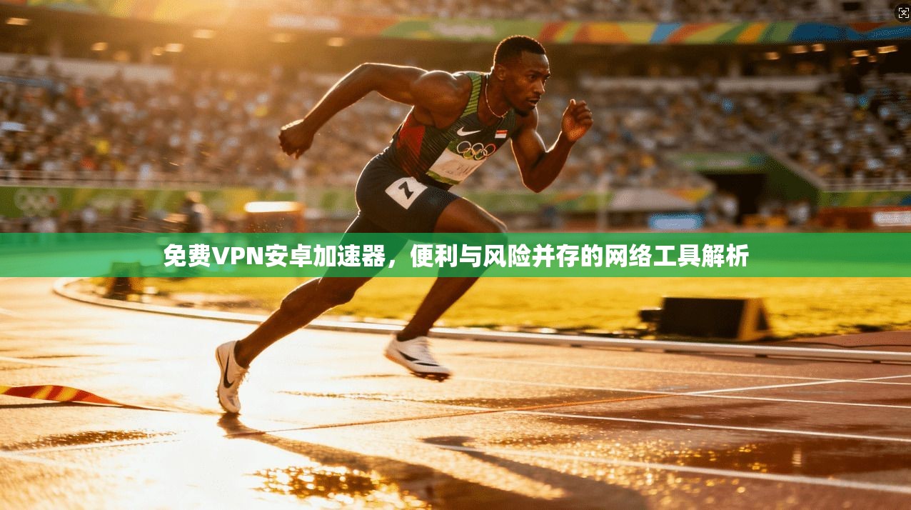 免费VPN安卓加速器，便利与风险并存的网络工具解析