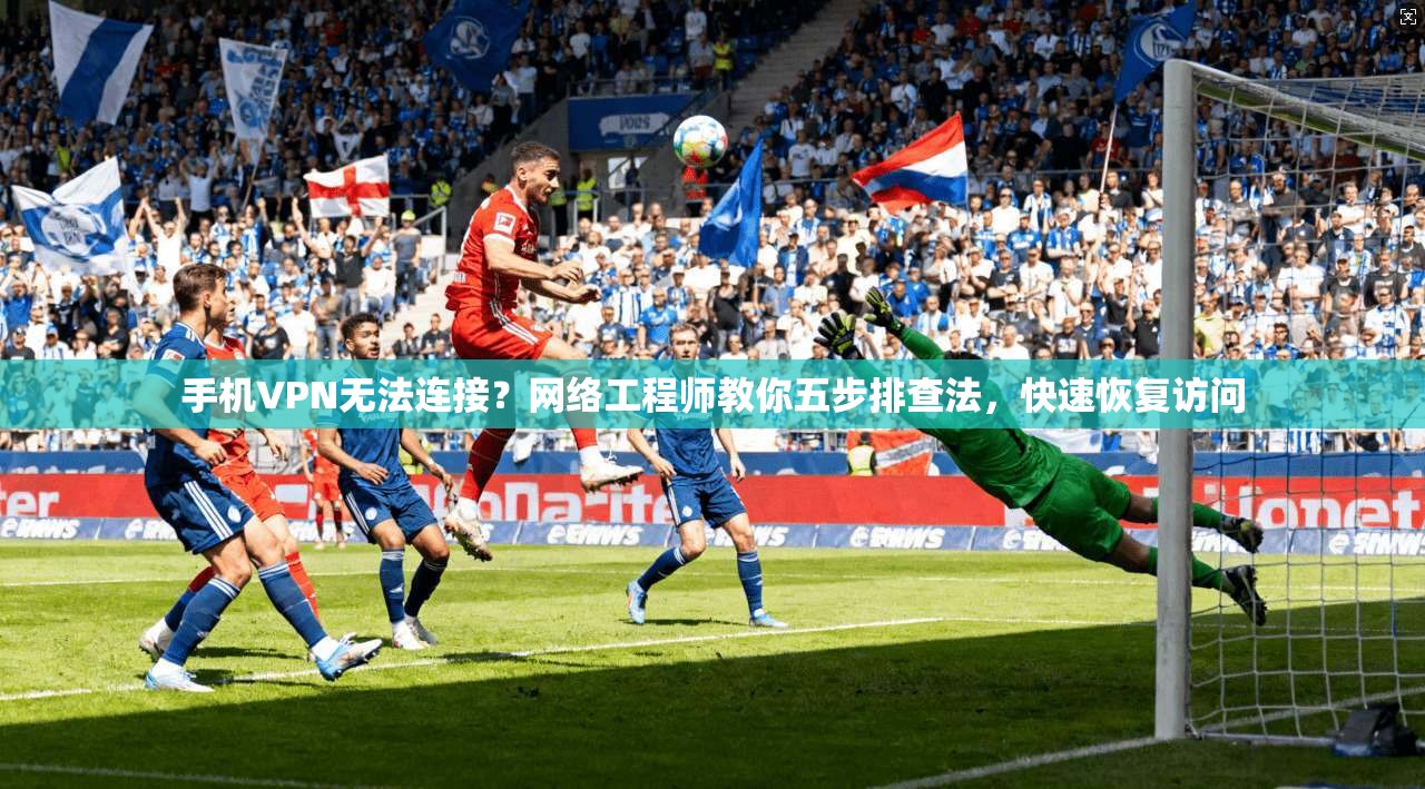 手机VPN无法连接？网络工程师教你五步排查法，快速恢复访问