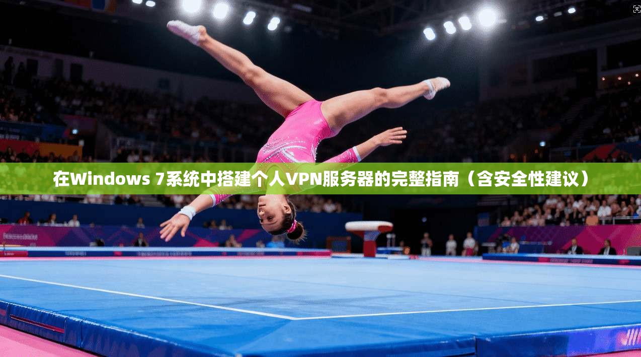 在Windows 7系统中搭建个人VPN服务器的完整指南（含安全性建议）