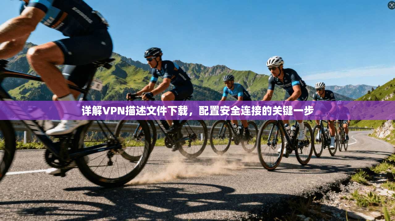 详解VPN描述文件下载，配置安全连接的关键一步