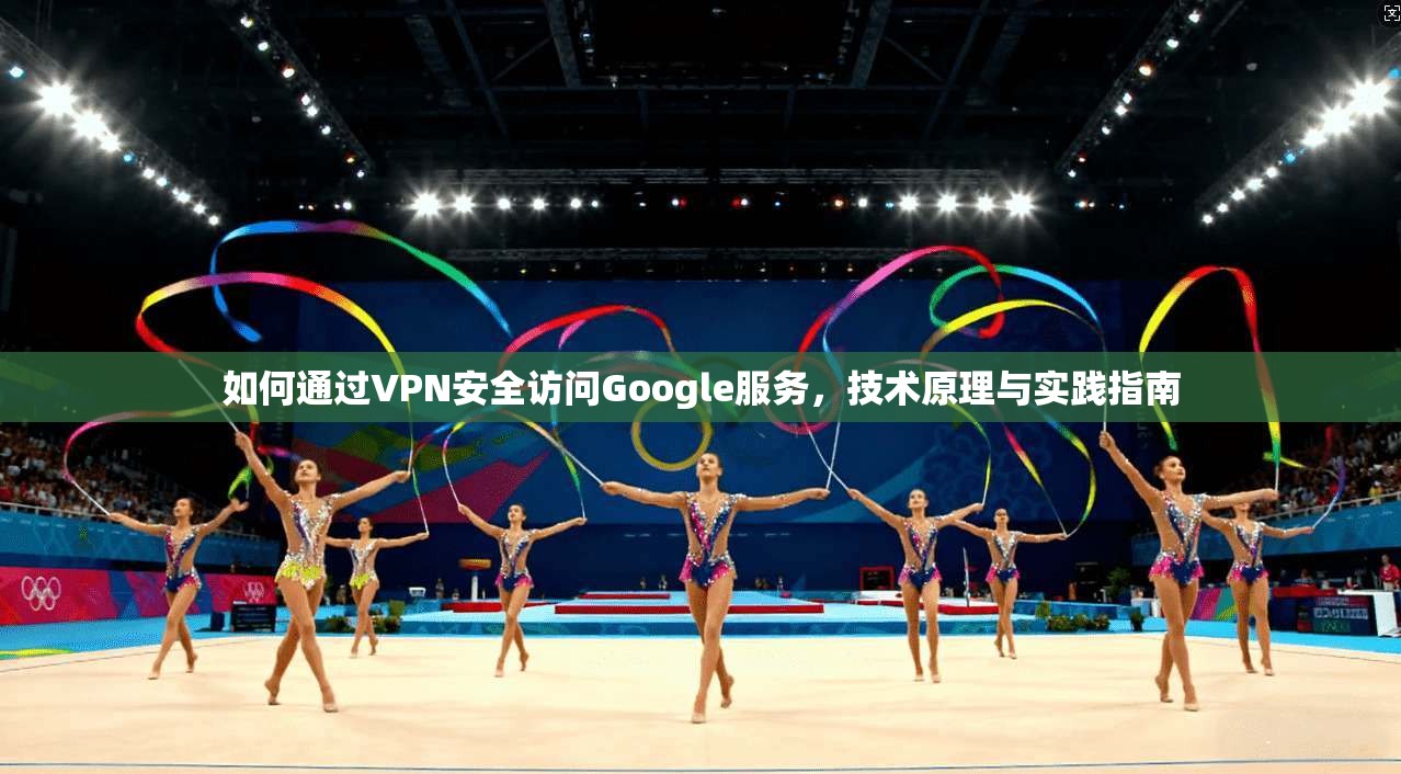 如何通过VPN安全访问Google服务，技术原理与实践指南