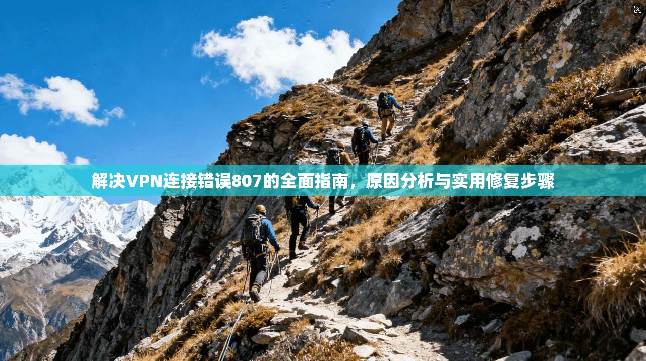 解决VPN连接错误807的全面指南，原因分析与实用修复步骤