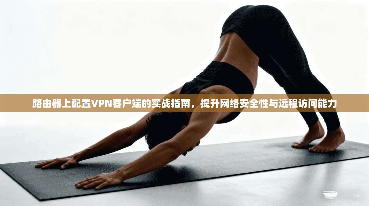 路由器上配置VPN客户端的实战指南，提升网络安全性与远程访问能力