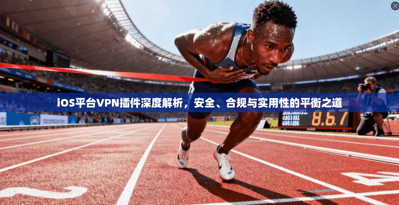 iOS平台VPN插件深度解析，安全、合规与实用性的平衡之道