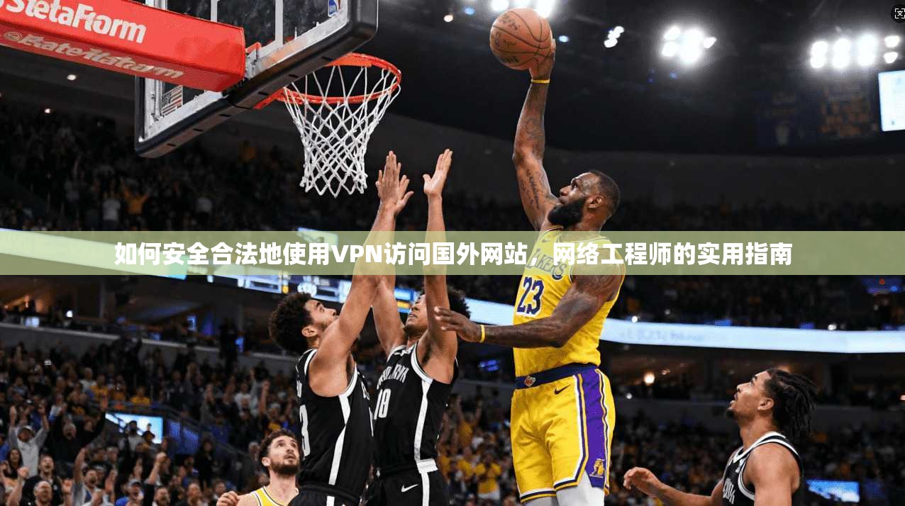 如何安全合法地使用VPN访问国外网站，网络工程师的实用指南
