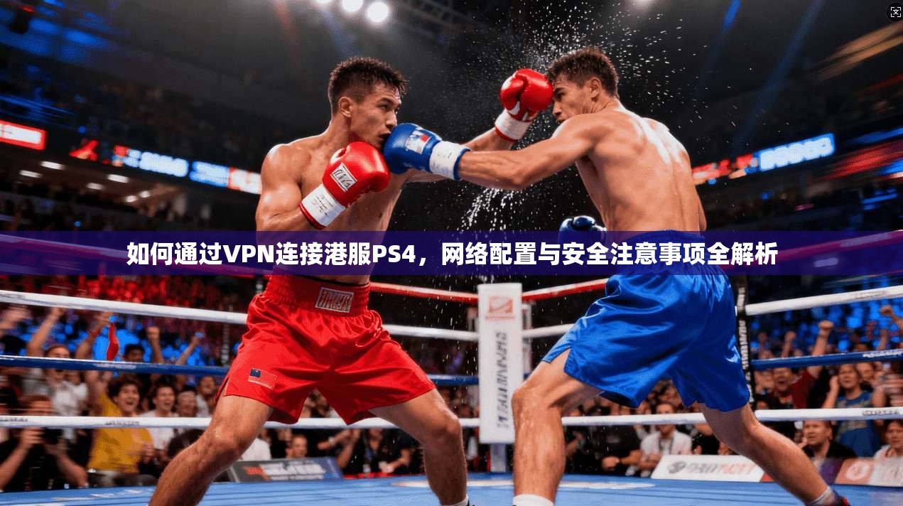 如何通过VPN连接港服PS4，网络配置与安全注意事项全解析
