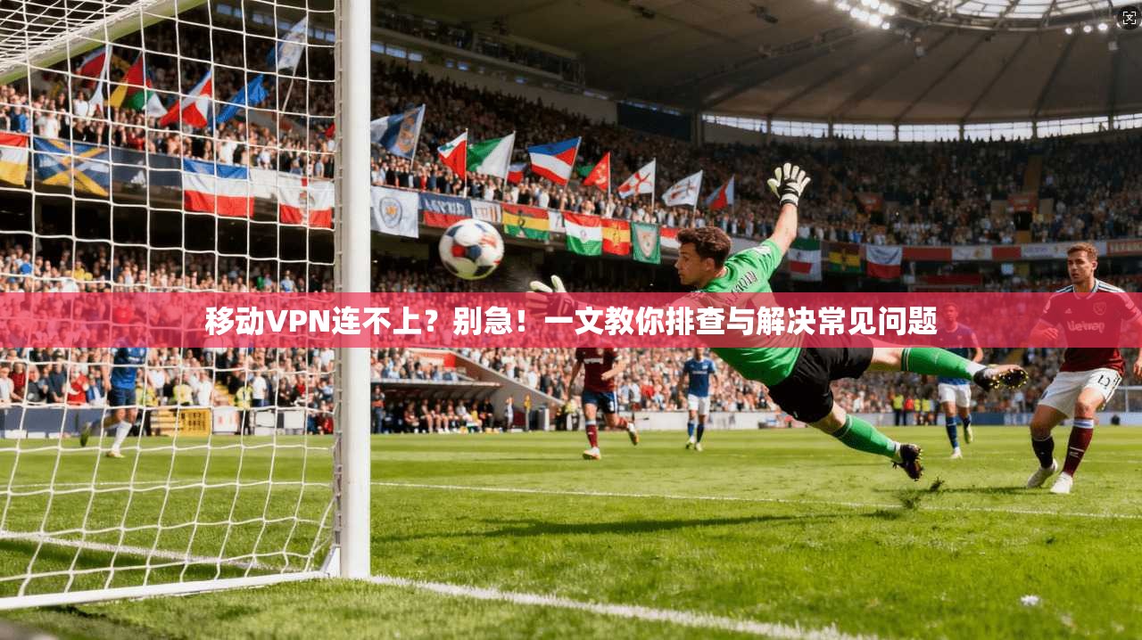 移动VPN连不上？别急！一文教你排查与解决常见问题
