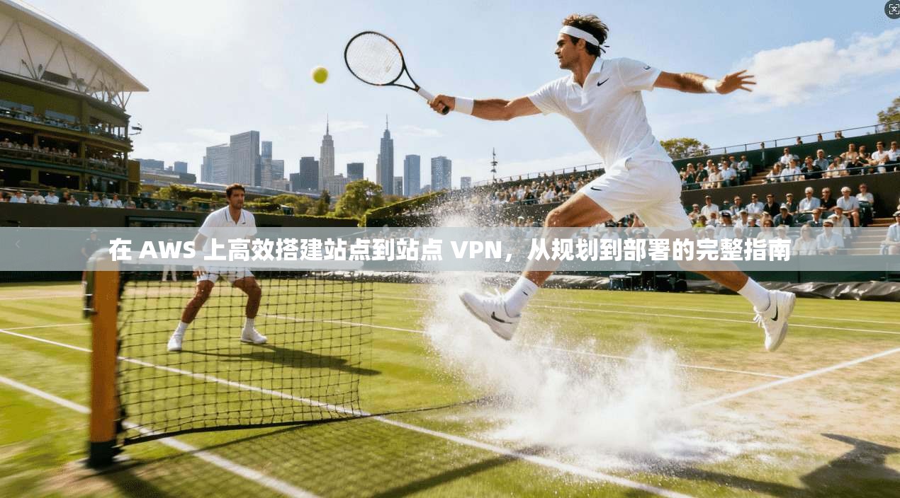在 AWS 上高效搭建站点到站点 VPN，从规划到部署的完整指南