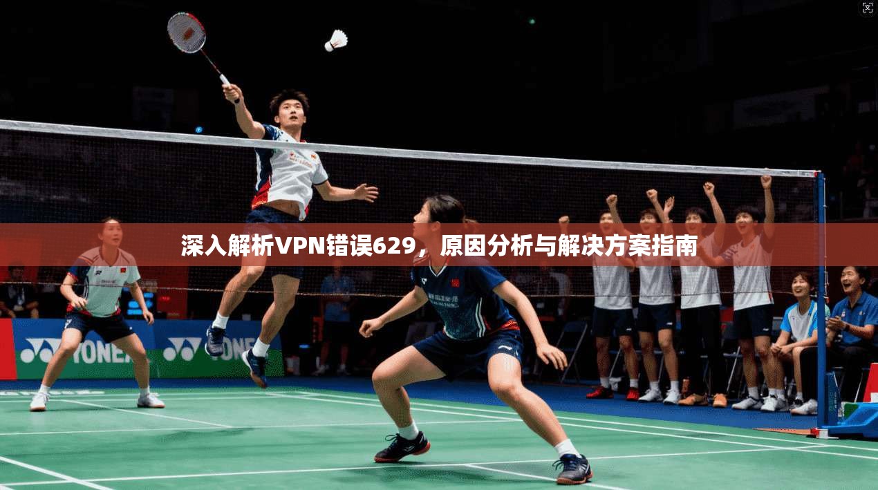深入解析VPN错误629，原因分析与解决方案指南