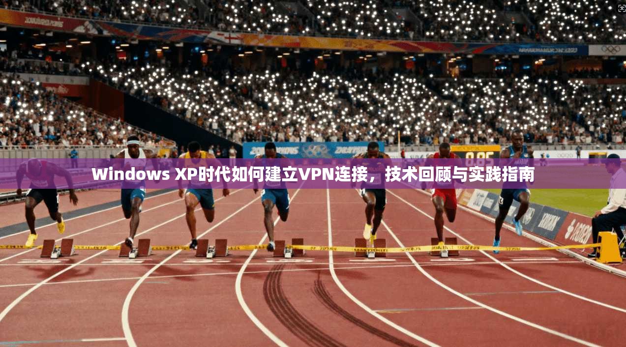 Windows XP时代如何建立VPN连接，技术回顾与实践指南