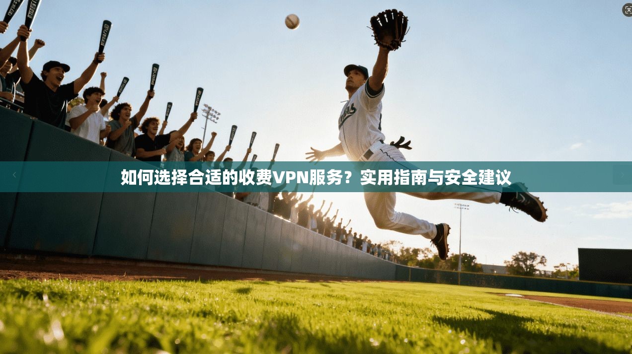 如何选择合适的收费VPN服务？实用指南与安全建议