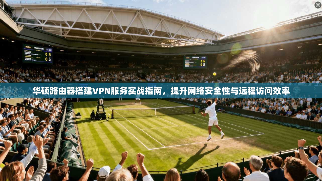 华硕路由器搭建VPN服务实战指南，提升网络安全性与远程访问效率