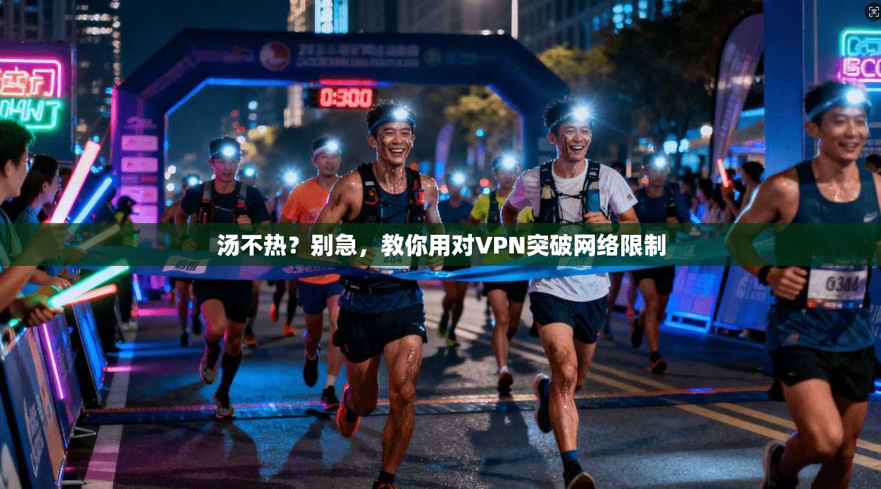 汤不热？别急，教你用对VPN突破网络限制