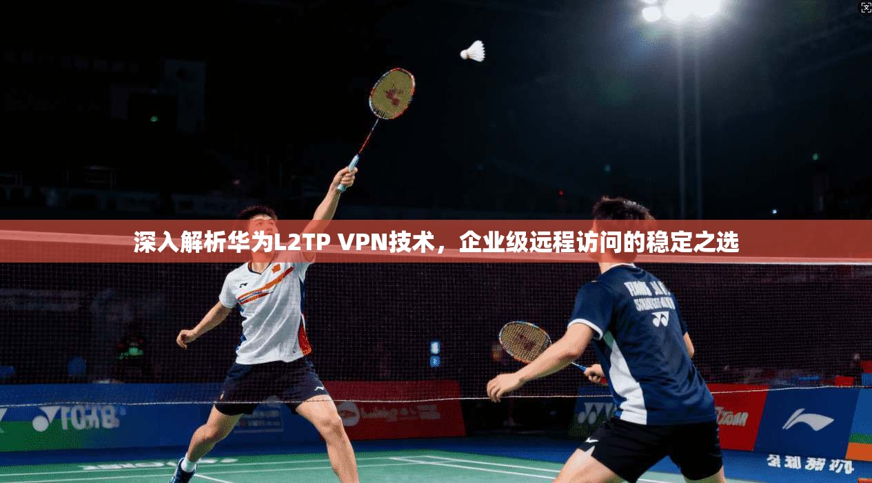 深入解析华为L2TP VPN技术，企业级远程访问的稳定之选