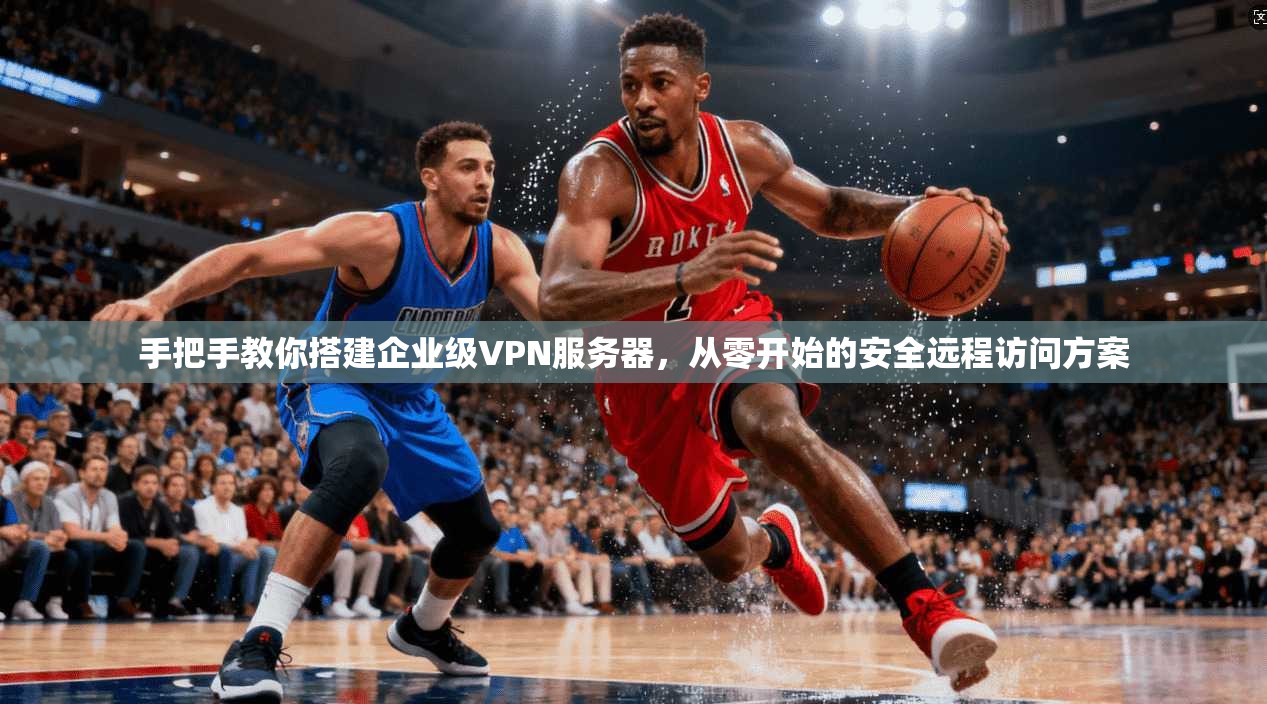 手把手教你搭建企业级VPN服务器，从零开始的安全远程访问方案