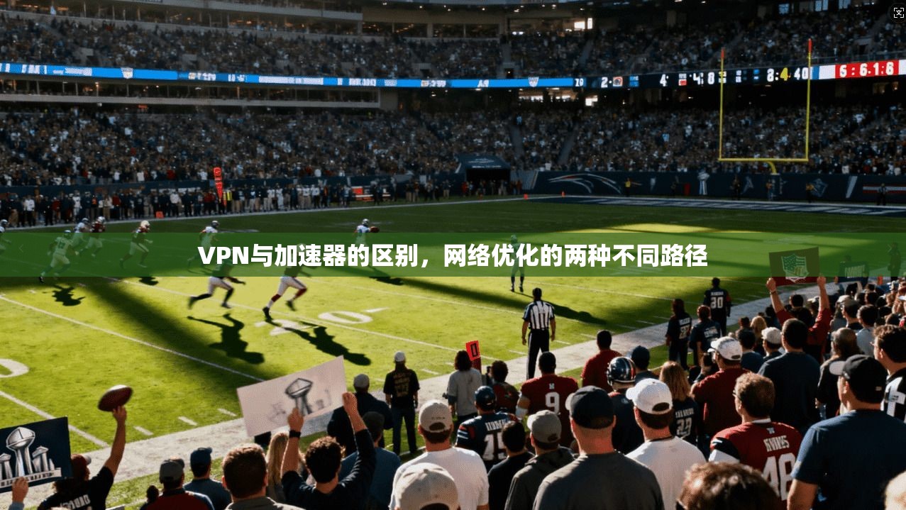 VPN与加速器的区别，网络优化的两种不同路径