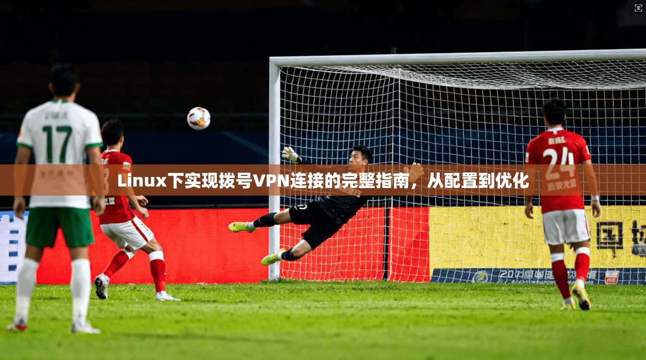 Linux下实现拨号VPN连接的完整指南，从配置到优化