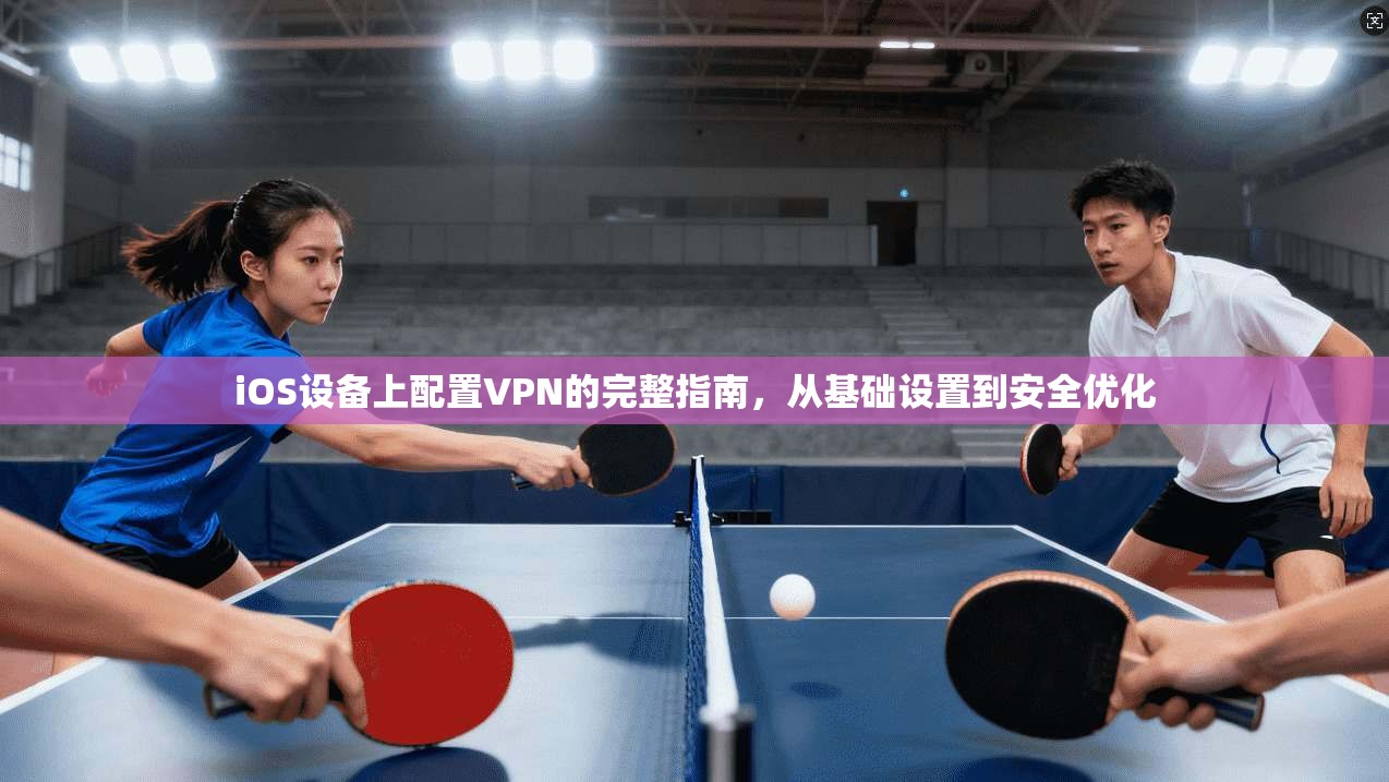 iOS设备上配置VPN的完整指南，从基础设置到安全优化