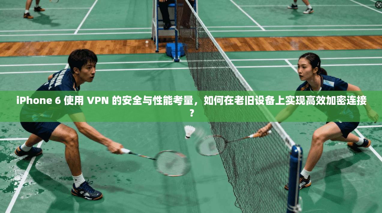 iPhone 6 使用 VPN 的安全与性能考量，如何在老旧设备上实现高效加密连接？