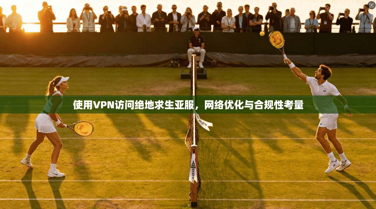 使用VPN访问绝地求生亚服，网络优化与合规性考量