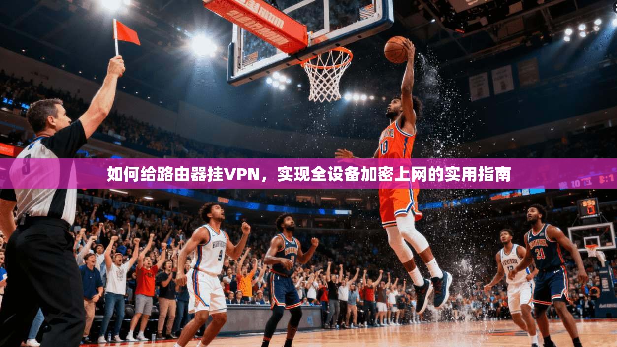 如何给路由器挂VPN，实现全设备加密上网的实用指南