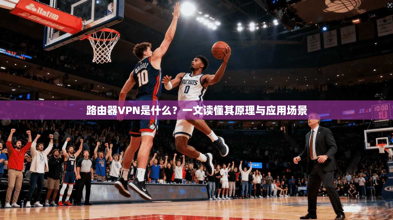 路由器VPN是什么？一文读懂其原理与应用场景