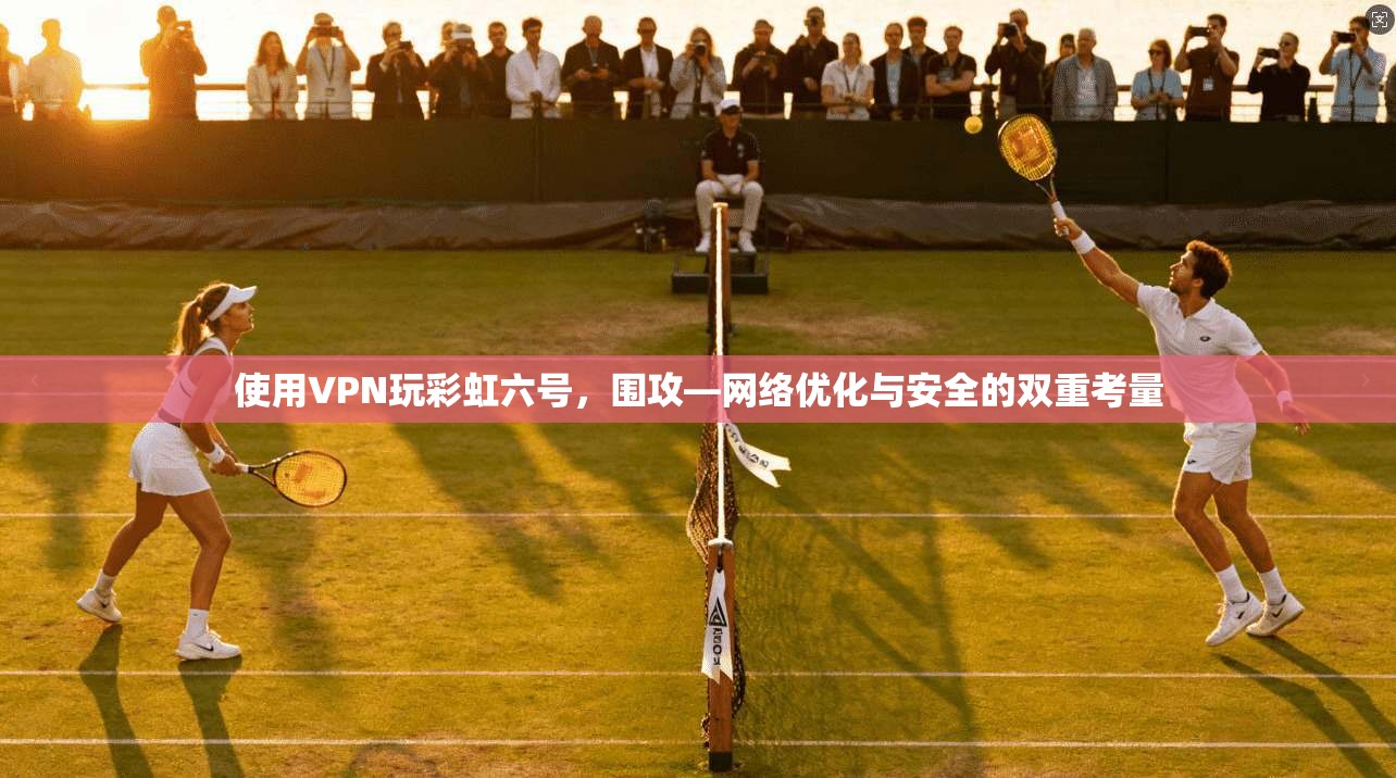 使用VPN玩彩虹六号，围攻—网络优化与安全的双重考量