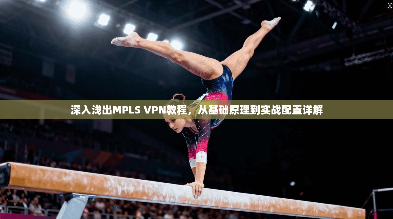 深入浅出MPLS VPN教程，从基础原理到实战配置详解