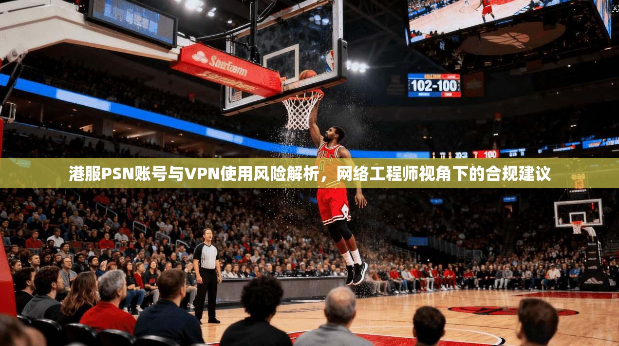 港服PSN账号与VPN使用风险解析，网络工程师视角下的合规建议
