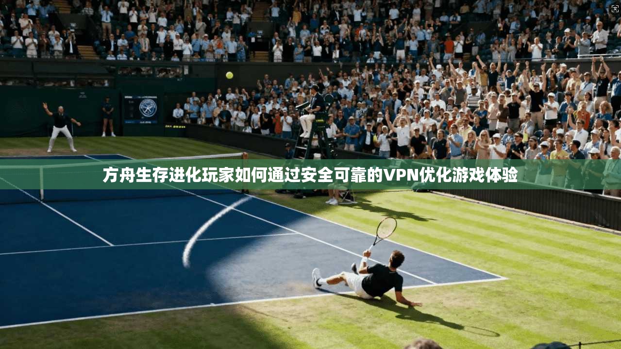 方舟生存进化玩家如何通过安全可靠的VPN优化游戏体验